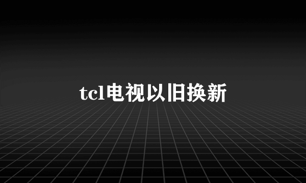 tcl电视以旧换新