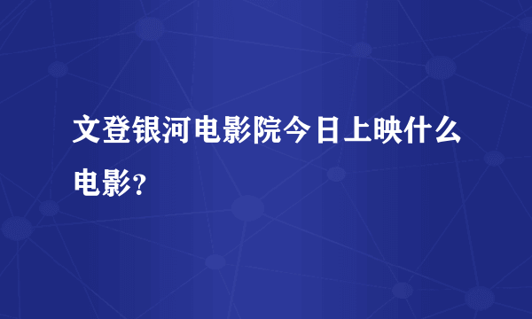 文登银河电影院今日上映什么电影？