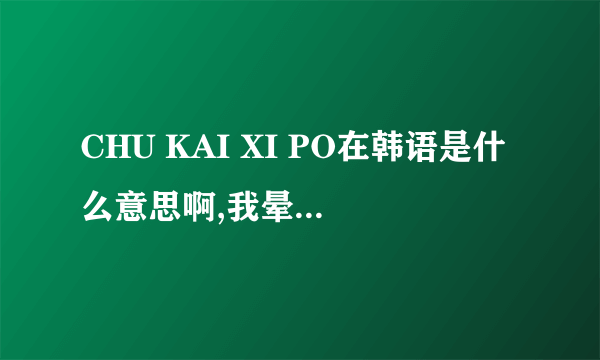 CHU KAI XI PO在韩语是什么意思啊,我晕,我一女同学跟我说了这句话,欺负我不懂韩语??