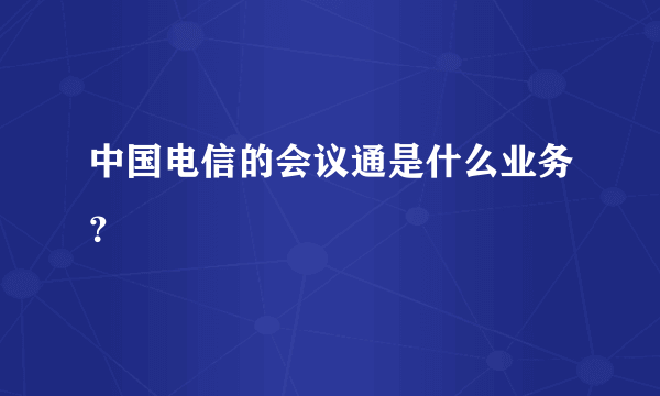 中国电信的会议通是什么业务？