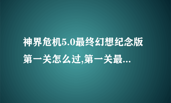 神界危机5.0最终幻想纪念版第一关怎么过,第一关最后的黄金剑士打不动，求高手指导！！！