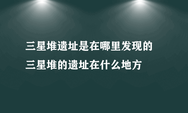 三星堆遗址是在哪里发现的 三星堆的遗址在什么地方