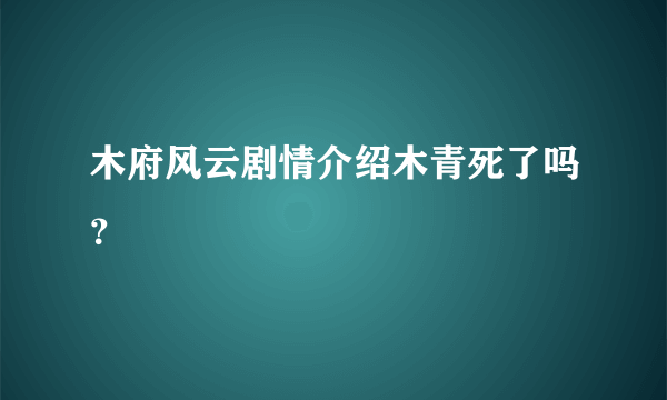 木府风云剧情介绍木青死了吗？