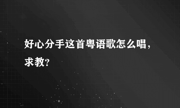 好心分手这首粤语歌怎么唱，求教？