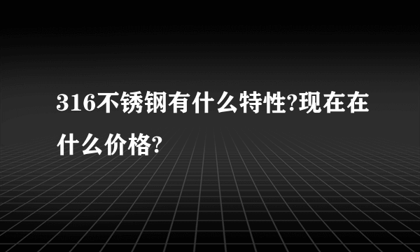 316不锈钢有什么特性?现在在什么价格?