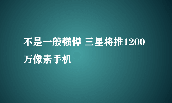 不是一般强悍 三星将推1200万像素手机