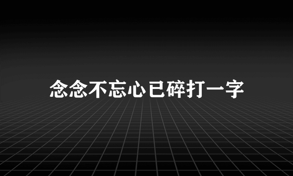 念念不忘心已碎打一字