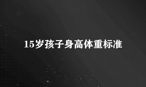 15岁孩子身高体重标准