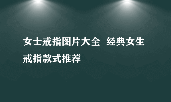 女士戒指图片大全  经典女生戒指款式推荐