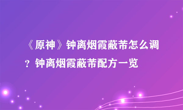 《原神》钟离烟霞蔽芾怎么调？钟离烟霞蔽芾配方一览