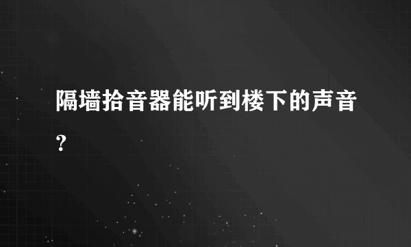 隔墙拾音器能听到楼下的声音？