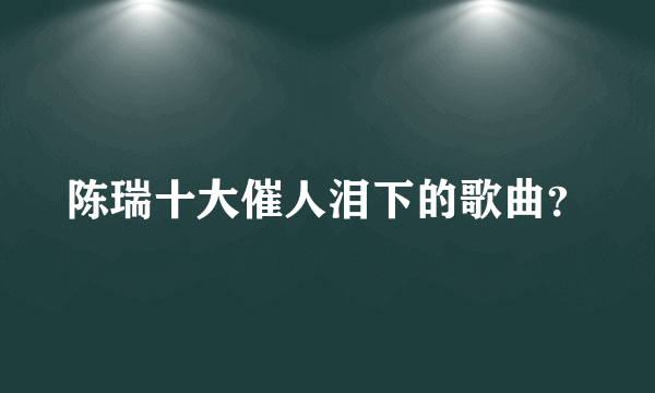 陈瑞十大催人泪下的歌曲？