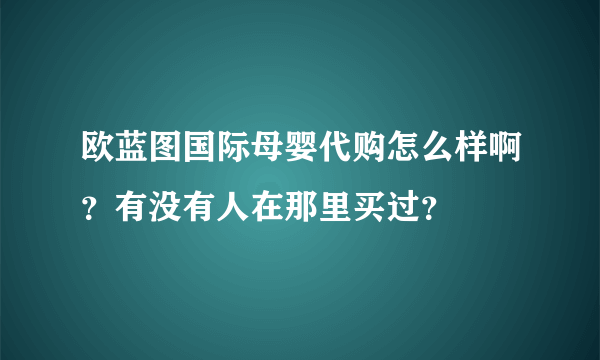 欧蓝图国际母婴代购怎么样啊？有没有人在那里买过？