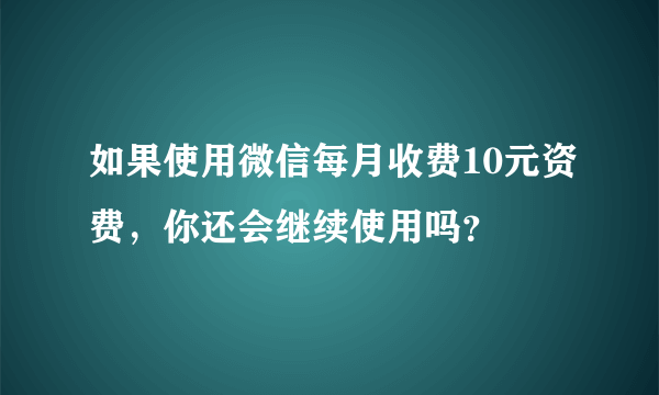 如果使用微信每月收费10元资费，你还会继续使用吗？