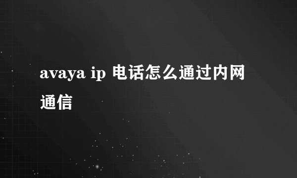 avaya ip 电话怎么通过内网通信