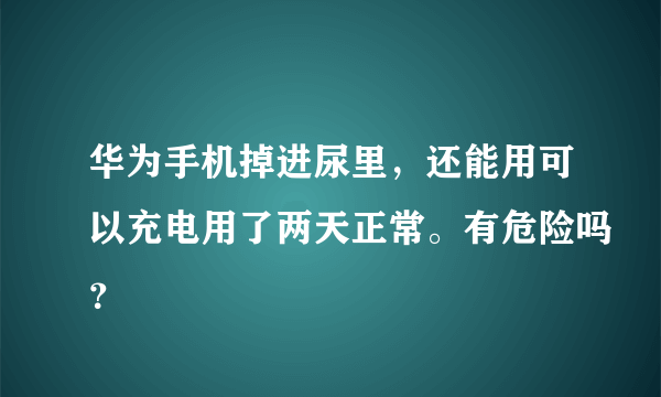 华为手机掉进尿里，还能用可以充电用了两天正常。有危险吗？