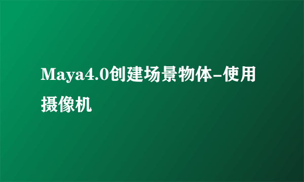 Maya4.0创建场景物体-使用摄像机