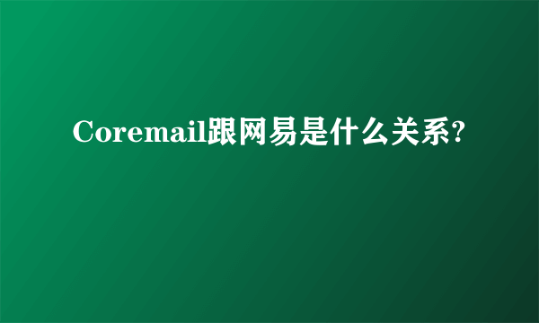 Coremail跟网易是什么关系?