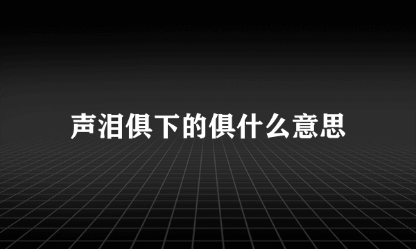 声泪俱下的俱什么意思