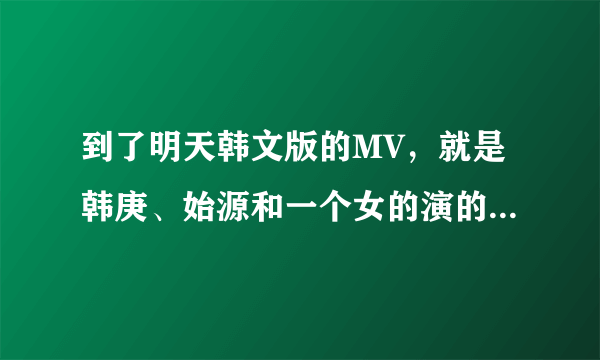 到了明天韩文版的MV，就是韩庚、始源和一个女的演的是什么意思？