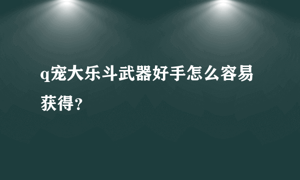 q宠大乐斗武器好手怎么容易获得？