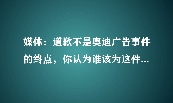 媒体：道歉不是奥迪广告事件的终点，你认为谁该为这件事承担责任？