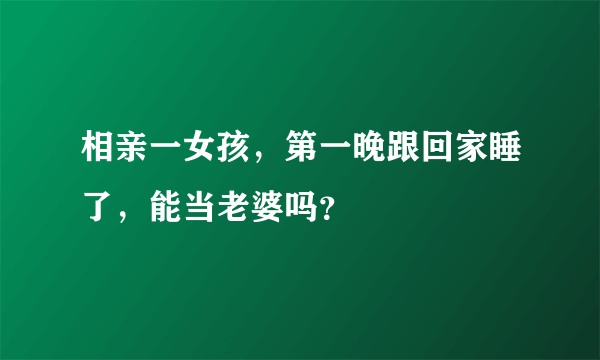 相亲一女孩，第一晚跟回家睡了，能当老婆吗？