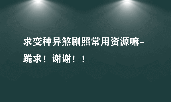 求变种异煞剧照常用资源嘛~跪求！谢谢！！