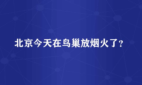 北京今天在鸟巢放烟火了？