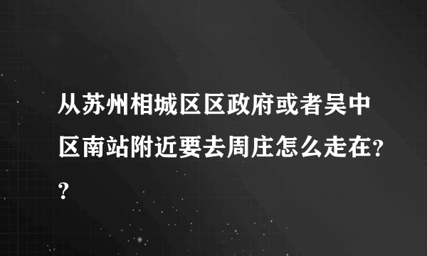 从苏州相城区区政府或者吴中区南站附近要去周庄怎么走在？？