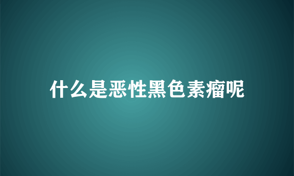 什么是恶性黑色素瘤呢