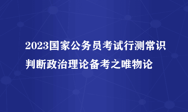 2023国家公务员考试行测常识判断政治理论备考之唯物论