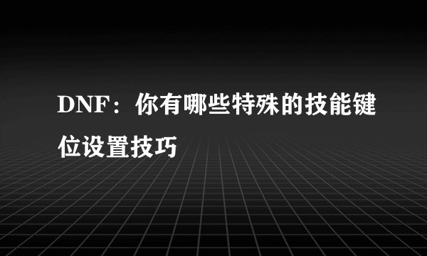 DNF：你有哪些特殊的技能键位设置技巧