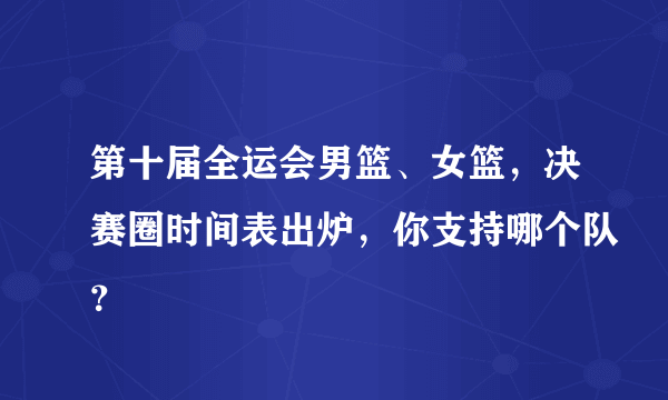 第十届全运会男篮、女篮，决赛圈时间表出炉，你支持哪个队？