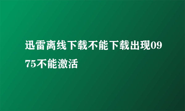 迅雷离线下载不能下载出现0975不能激活