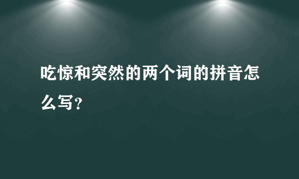 吃惊和突然的两个词的拼音怎么写？