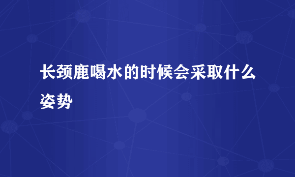 长颈鹿喝水的时候会采取什么姿势