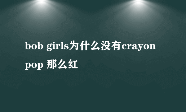 bob girls为什么没有crayon pop 那么红