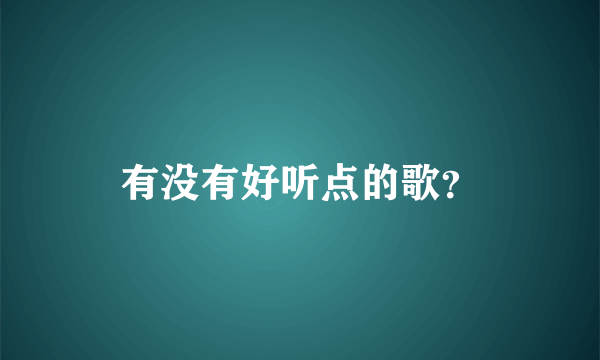 有没有好听点的歌？