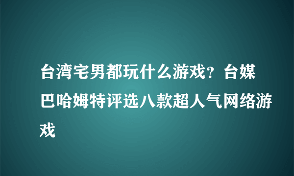 台湾宅男都玩什么游戏？台媒巴哈姆特评选八款超人气网络游戏