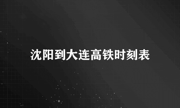 沈阳到大连高铁时刻表