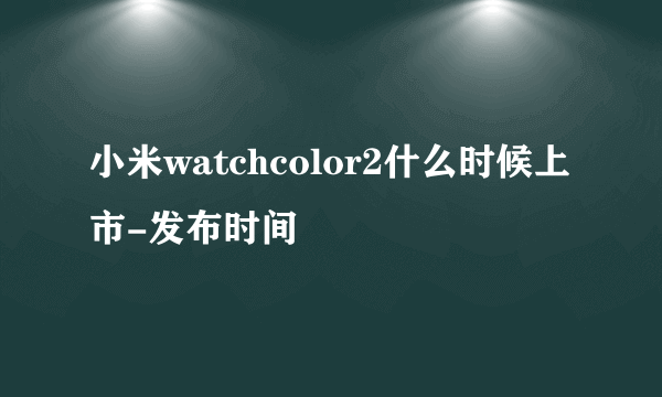 小米watchcolor2什么时候上市-发布时间