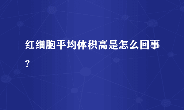 红细胞平均体积高是怎么回事？