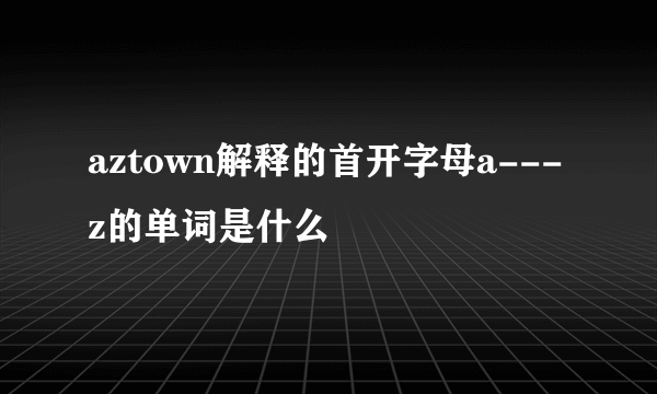 aztown解释的首开字母a---z的单词是什么