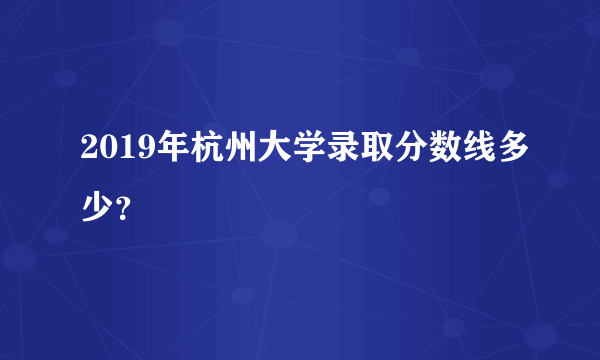 2019年杭州大学录取分数线多少？