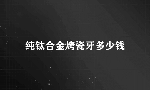 纯钛合金烤瓷牙多少钱