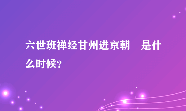 六世班禅经甘州进京朝覲是什么时候？