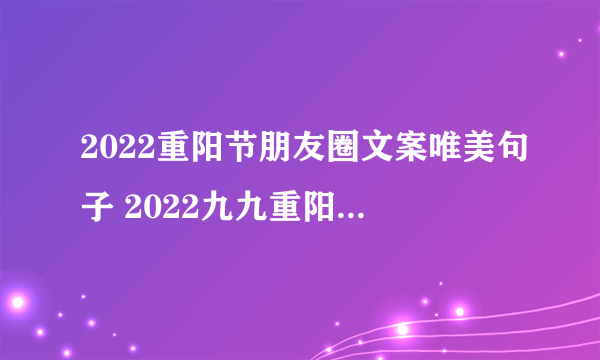 2022重阳节朋友圈文案唯美句子 2022九九重阳节微信朋友圈文案