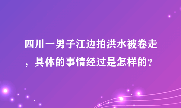 四川一男子江边拍洪水被卷走，具体的事情经过是怎样的？