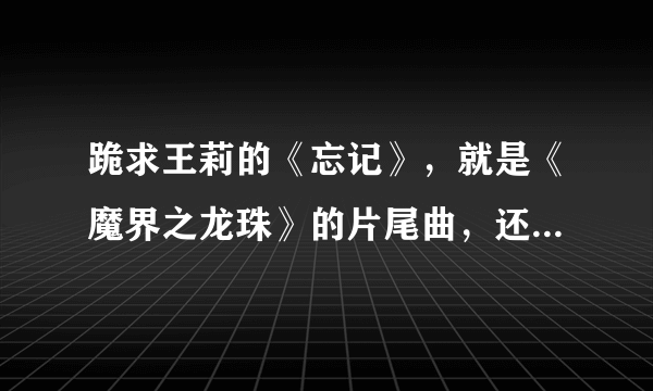 跪求王莉的《忘记》，就是《魔界之龙珠》的片尾曲，还有《怪侠一枝梅》的片头曲《天地梅花开》